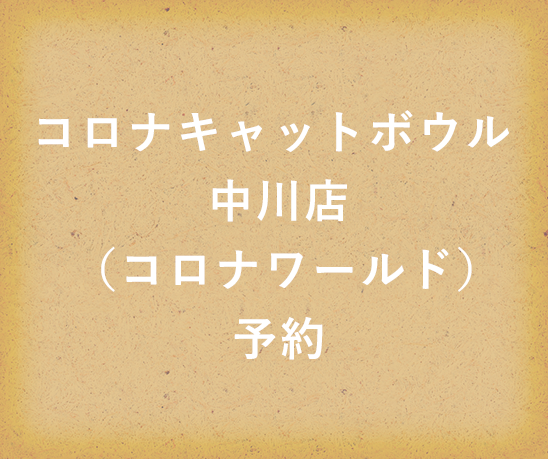 コロナキャットボウル中川店（コロナワールド）予約